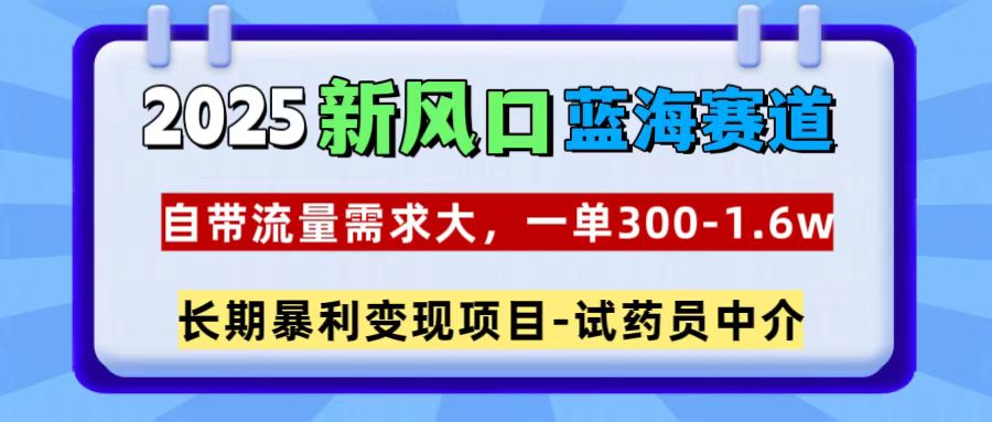 2025新风口蓝海赛道，一单300~1.6w，自带流量需求大，试药员中介-秘源志