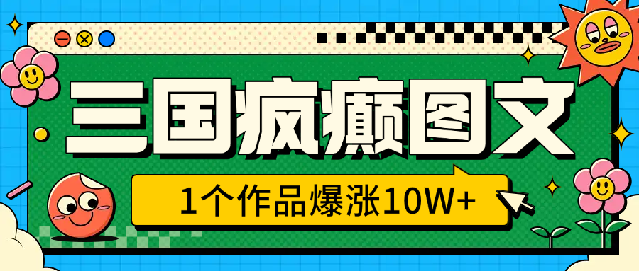 三国疯癫图文，1个作品爆涨10W+，3分钟教会你，趁着风口无脑冲（附详细教学）-秘源志