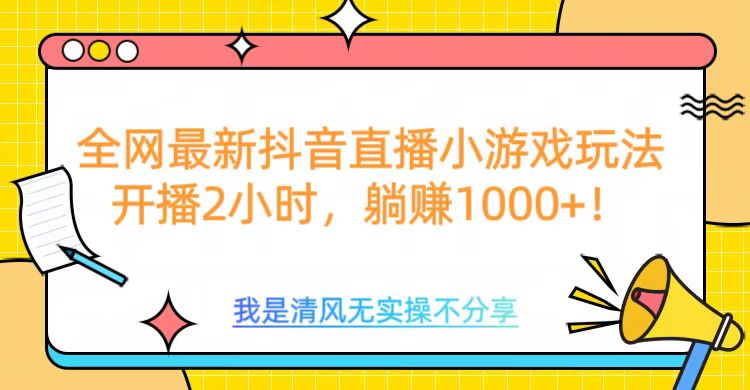 全网首发！抖音直播小游戏全新玩法来袭，仅开播 2 小时，就能轻松躺赚 1000+！-秘源志