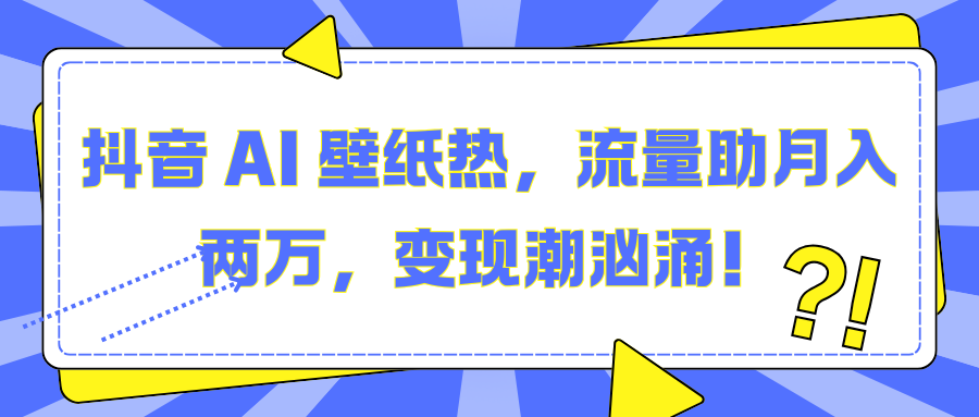 抖音 AI 壁纸热，流量助月入两万，变现潮汹涌！-秘源志