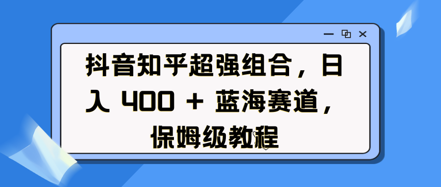 抖音知乎超强组合，日入 400 + 蓝海赛道，保姆级教程-秘源志