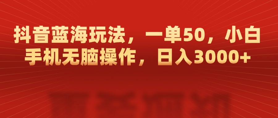抖音蓝海玩法，一单50，小白手机无脑操作，日入3000+-秘源志