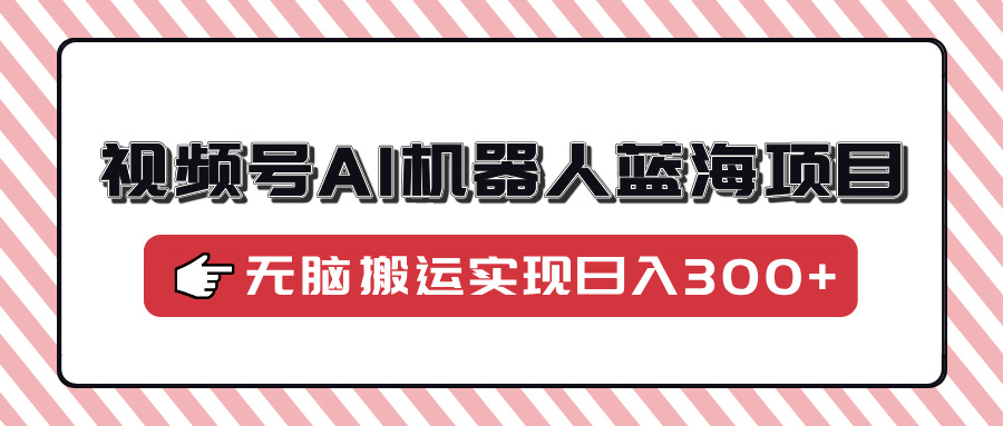 视频号AI机器人蓝海项目，操作简单适合0基础小白，无脑搬运实现日入300+-秘源志