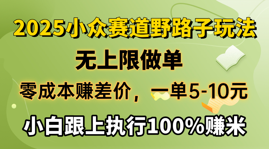 2025小众赛道，无上限做单，零成本赚差价，一单5-10元，小白跟上执行100%赚米-秘源志
