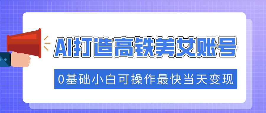抓住流量密码快速涨粉，AI打造高铁美女账号，0基础小白可操作最快当天变现-秘源志