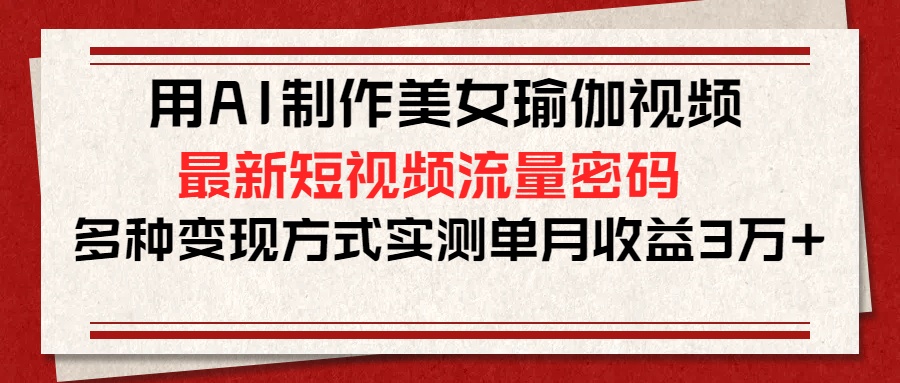用AI制作美女瑜伽视频，最新短视频流量密码，多种变现方式实测单月收益3万+-秘源志