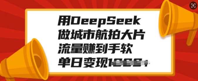 用DeepSeek做城市航拍大片，流量赚到手软，单日变现多张-秘源志