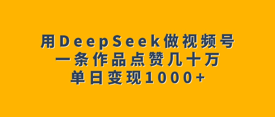 用DeepSeek做视频号，一条作品点赞几十万，单日变现1000+-秘源志