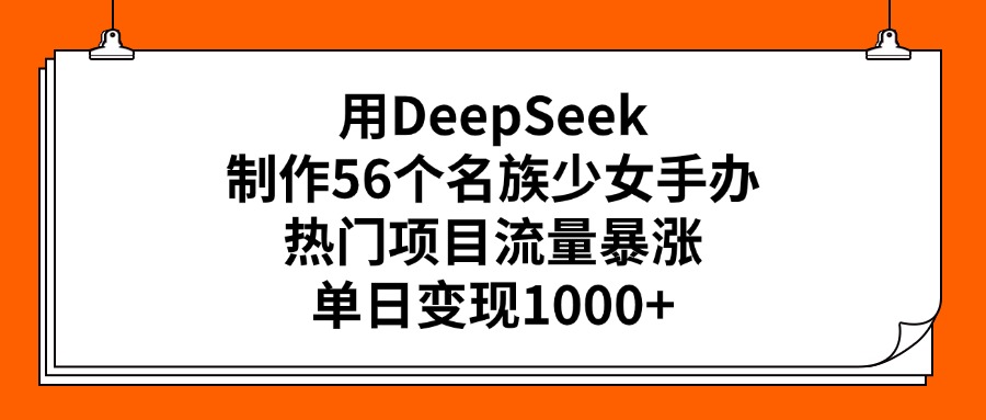 用DeepSeek制作56个名族少女手办，热门项目流量暴涨，单日变现1000+-秘源志