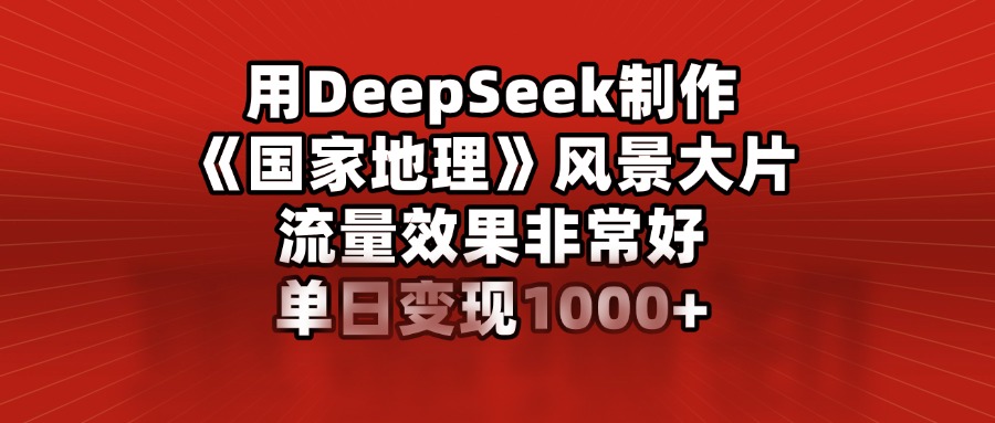 用DeepSeek制作《国家地理》风景大片，流量效果非常好，单日变现1000+-秘源志