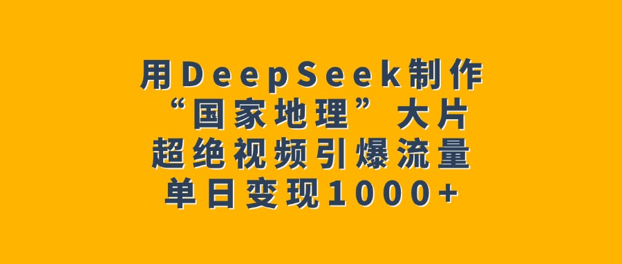 用DeepSeek制作“国家地理”大片，超绝视频引爆流量，单日变现1000+-秘源志