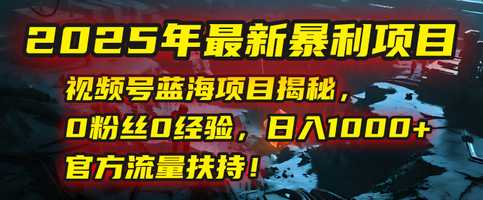 2025年最新暴利项目：视频号蓝海项目揭秘，0粉丝0经验，日入1000+，官方流量扶持！-秘源志