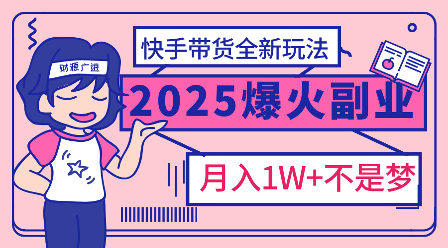 2025年爆红副业！快手带货全新玩法，月入1万加不是梦！-秘源志