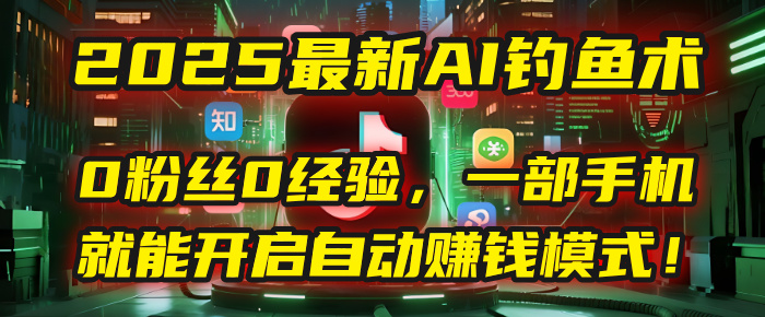 2025最新AI钓鱼术：0粉丝0经验，一部手机就能开启自动赚钱模式！-秘源志