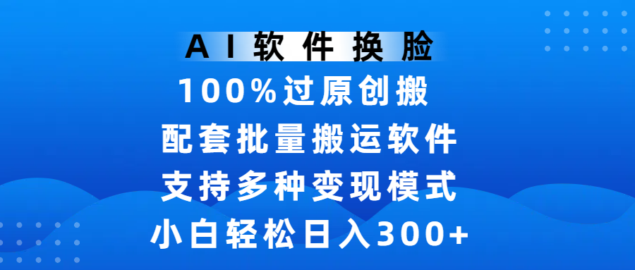 AI软件换脸，100%过原创，搬运涨粉必备，项目配套批量搬运软件及多种变现模式，小白轻松日入300+-秘源志