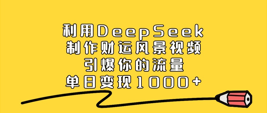 利用DeepSeek制作财运风景视频，引爆你的流量，单日变现1000+-秘源志
