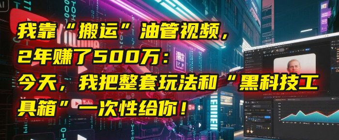 我靠“搬运”油管视频，2年赚了500万：今天，我把整套玩法和“黑科技工具箱”一次性给你！-秘源志