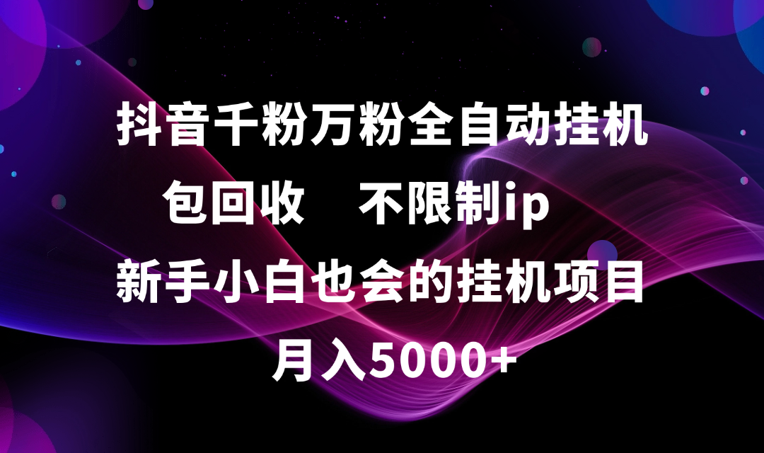 抖音千粉万粉全自动挂机，包回收，不限制ip，新手小白也会的批量挂机，月入5000+-秘源志