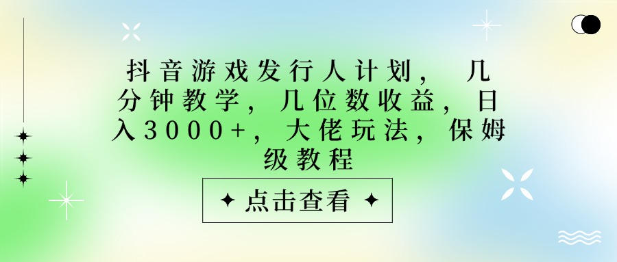 抖音游戏发行人计划，大佬玩法，保姆级教程， 几分钟教学，几位数收益，日入3000+-秘源志