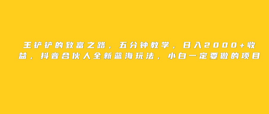王铲铲的致富之路，日入2000+收益，五分钟教学，抖音合伙人全新蓝海玩法，小白一定要做的项目-秘源志