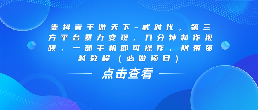 靠抖音手游天下-贰时代，几分钟制作视频，第三方平台暴力变现，一部手机即可操作，附带资料教程（必做项目）-秘源志